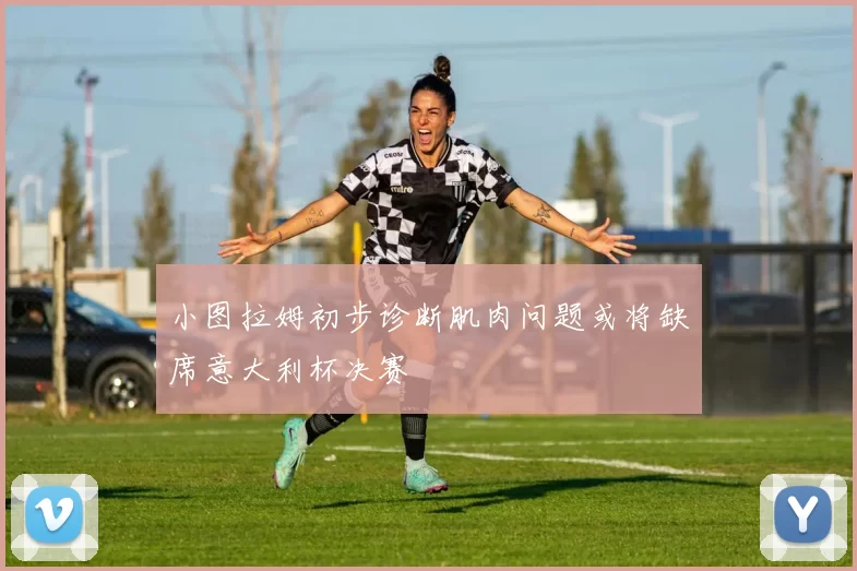 小图拉姆初步诊断肌肉问题或将缺席意大利杯决赛
