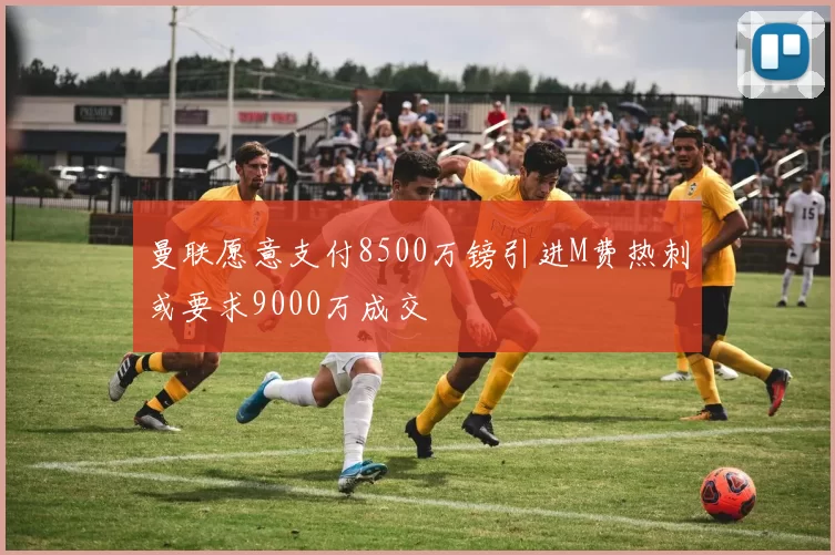 曼联愿意支付8500万镑引进M费热刺或要求9000万成交