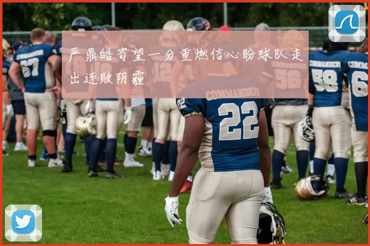 严鼎皓寄望一分重燃信心盼球队走出连败阴霾