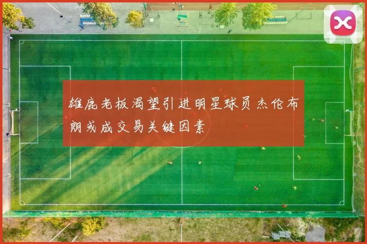 雄鹿老板渴望引进明星球员杰伦布朗或成交易关键因素