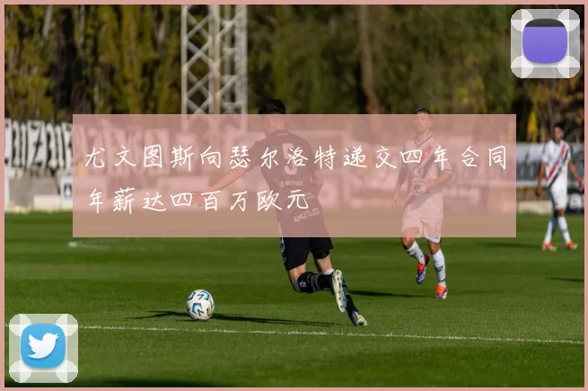 尤文图斯向瑟尔洛特递交四年合同年薪达四百万欧元