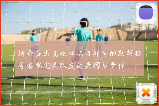 斯蒂芬杰克逊回忆与邓肯的默契称号感慨完美队友的荣耀与责任