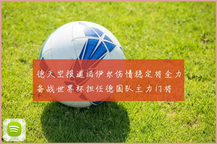 德天空报道诺伊尔伤情稳定将全力备战世界杯担任德国队主力门将