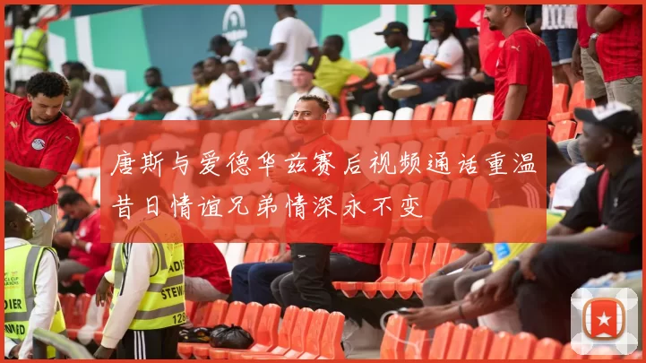 唐斯与爱德华兹赛后视频通话重温昔日情谊兄弟情深永不变