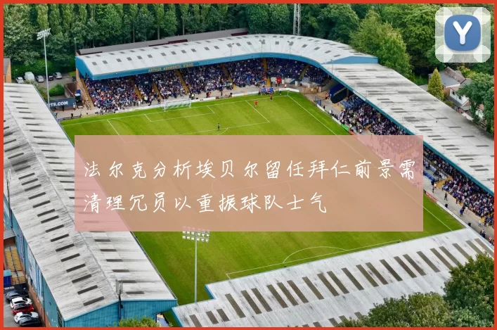 法尔克分析埃贝尔留任拜仁前景需清理冗员以重振球队士气