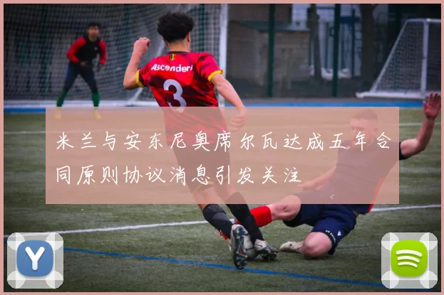 米兰与安东尼奥席尔瓦达成五年合同原则协议消息引发关注