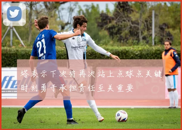 塔表示下次将再次站上点球点关键时刻勇于承担责任至关重要