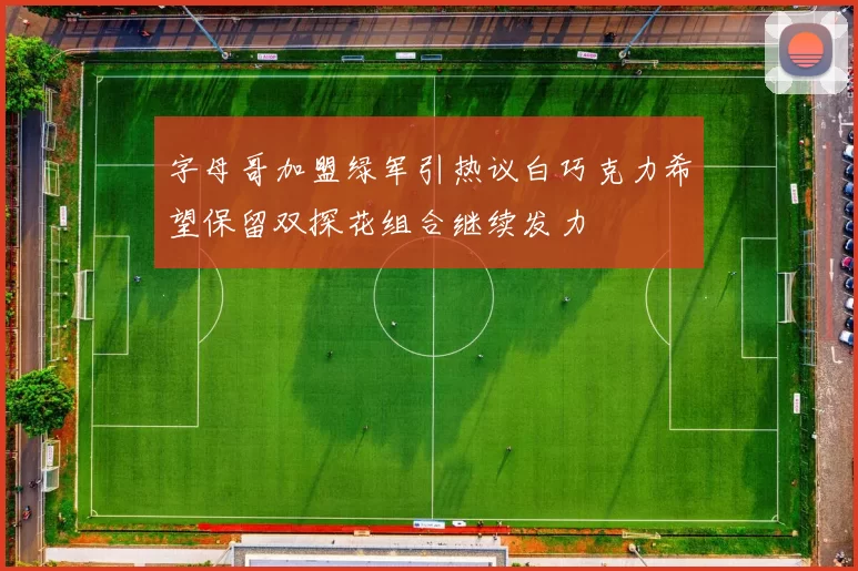字母哥加盟绿军引热议白巧克力希望保留双探花组合继续发力