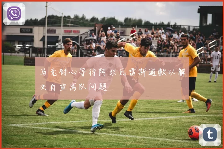 马竞耐心等待阿尔瓦雷斯道歉以解决自宣离队问题