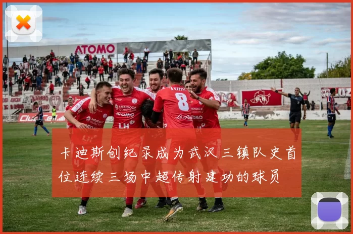 卡迪斯创纪录成为武汉三镇队史首位连续三场中超传射建功的球员