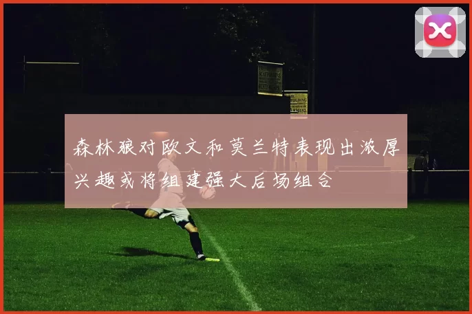 森林狼对欧文和莫兰特表现出浓厚兴趣或将组建强大后场组合