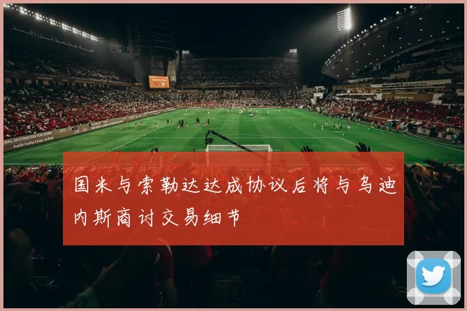 国米与索勒达达成协议后将与乌迪内斯商讨交易细节