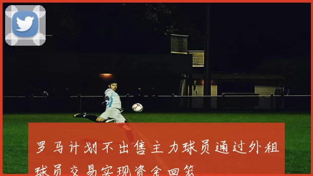 罗马计划不出售主力球员通过外租球员交易实现资金回笼