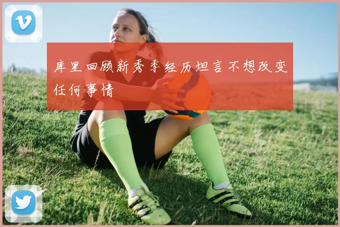 库里回顾新秀季经历坦言不想改变任何事情