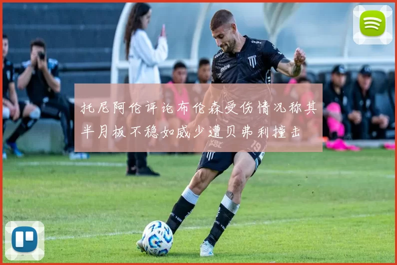 托尼阿伦评论布伦森受伤情况称其半月板不稳如威少遭贝弗利撞击