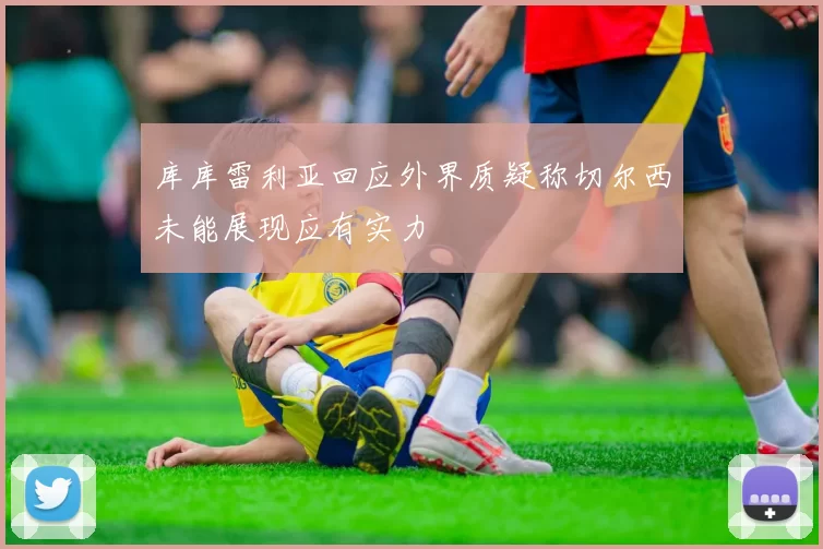 库库雷利亚回应外界质疑称切尔西未能展现应有实力