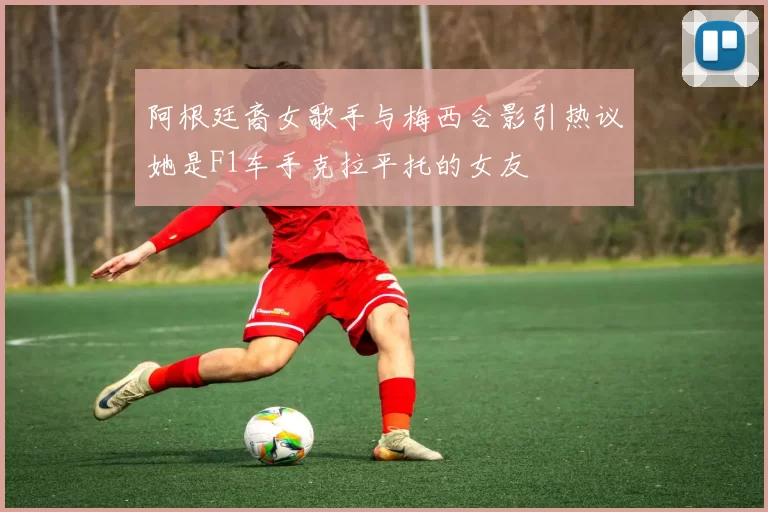 阿根廷裔女歌手与梅西合影引热议她是F1车手克拉平托的女友