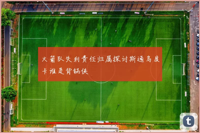 火箭队失利责任归属探讨斯通乌度卡谁是背锅侠