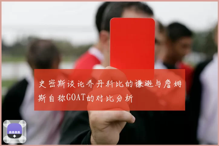 史密斯谈论乔丹科比的谦逊与詹姆斯自称GOAT的对比分析