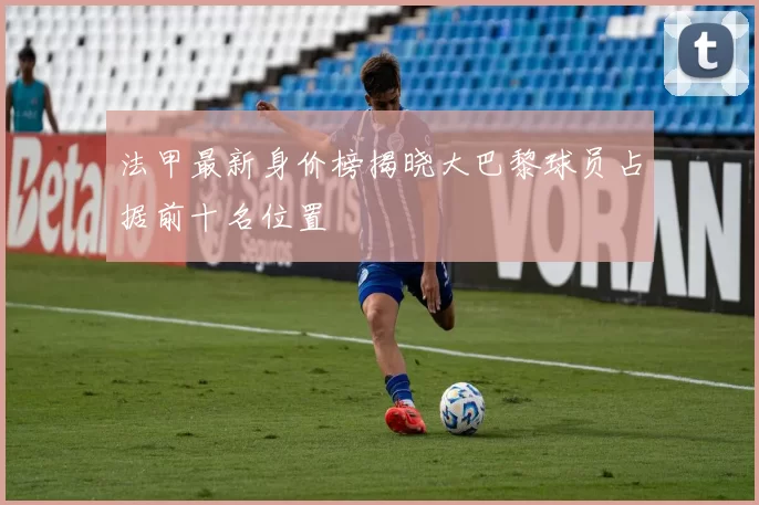 法甲最新身价榜揭晓大巴黎球员占据前十名位置