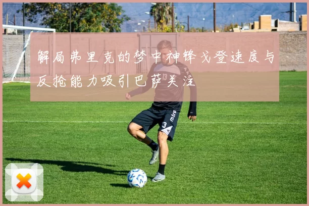 解局弗里克的梦中神锋戈登速度与反抢能力吸引巴萨关注