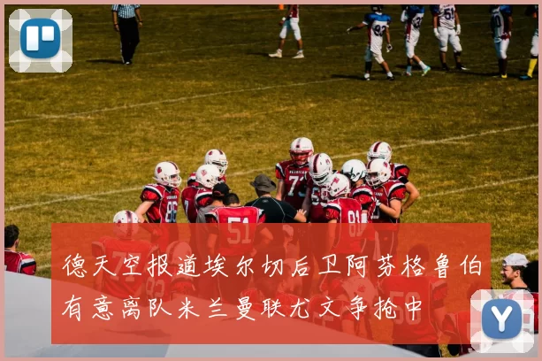 德天空报道埃尔切后卫阿芬格鲁伯有意离队米兰曼联尤文争抢中