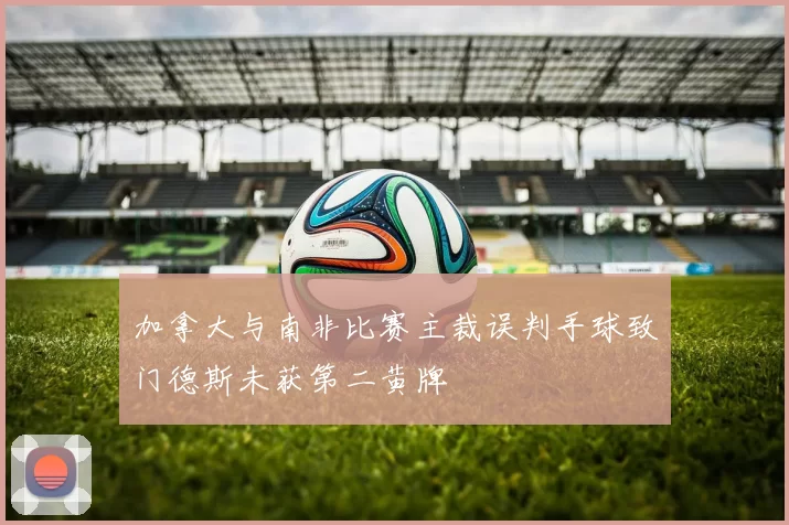 加拿大与南非比赛主裁误判手球致门德斯未获第二黄牌