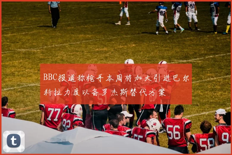 BBC报道称枪手本周将加大引进巴尔科拉力度以备罗杰斯替代方案