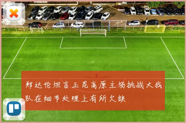 郑达伦坦言玉昆高原主场挑战大我队在细节处理上有所欠缺
