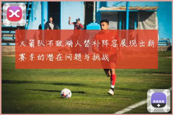 火箭队不敌湖人替补阵容展现出新赛季的潜在问题与挑战
