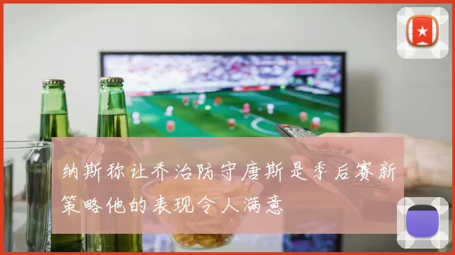 纳斯称让乔治防守唐斯是季后赛新策略他的表现令人满意