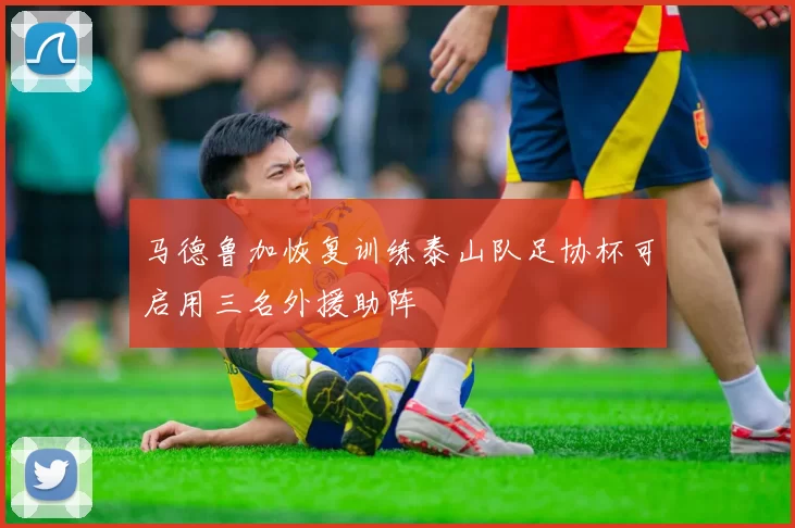 马德鲁加恢复训练泰山队足协杯可启用三名外援助阵