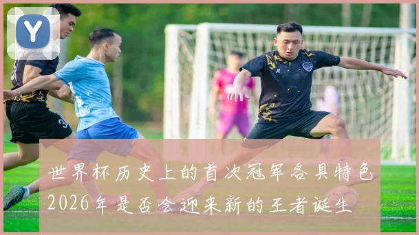世界杯历史上的首次冠军各具特色2026年是否会迎来新的王者诞生