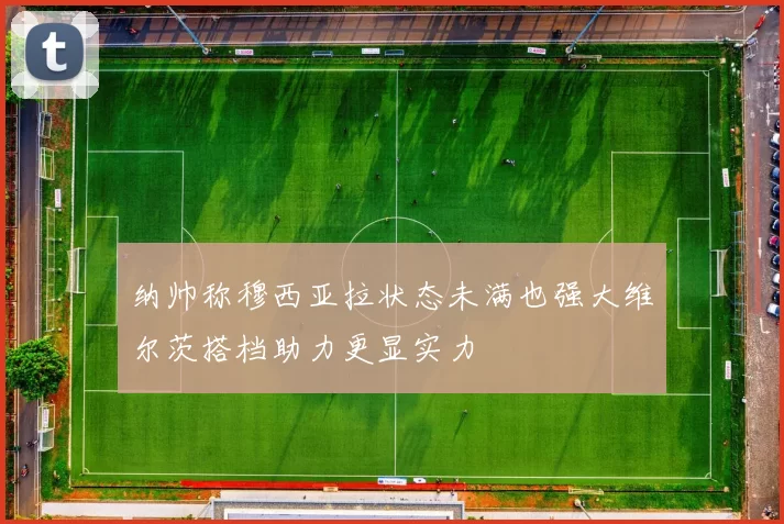 纳帅称穆西亚拉状态未满也强大维尔茨搭档助力更显实力
