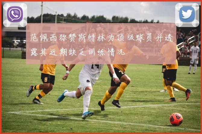 范佩西称赞斯特林为顶级球员并透露其近期缺乏训练情况