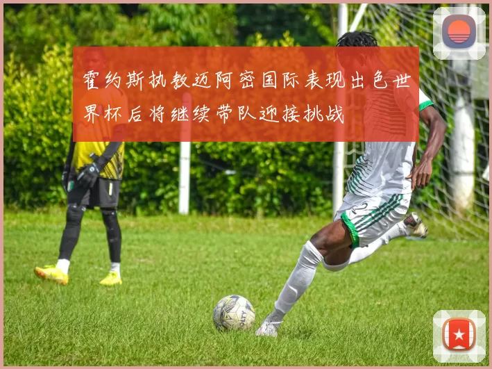 霍约斯执教迈阿密国际表现出色世界杯后将继续带队迎接挑战