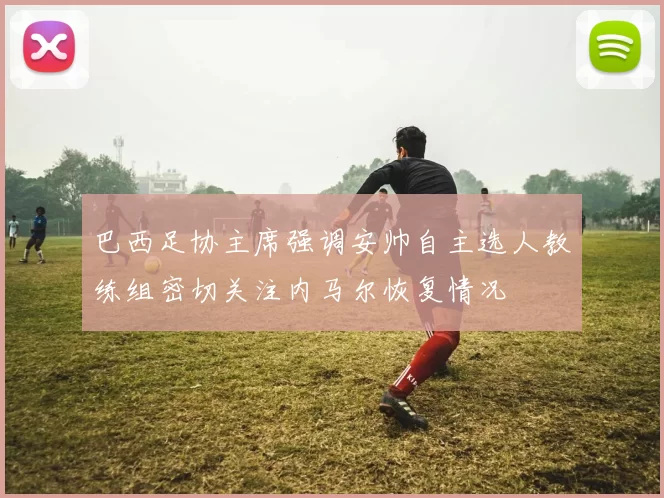 巴西足协主席强调安帅自主选人教练组密切关注内马尔恢复情况