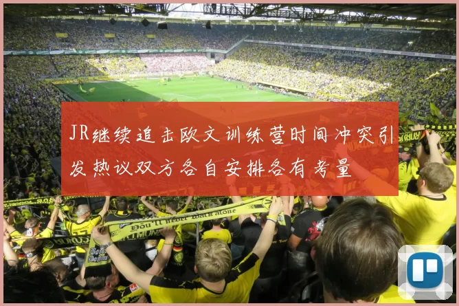 JR继续追击欧文训练营时间冲突引发热议双方各自安排各有考量