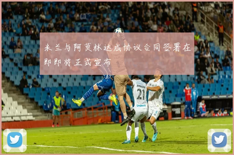 米兰与阿莫林达成协议合同签署在即即将正式宣布